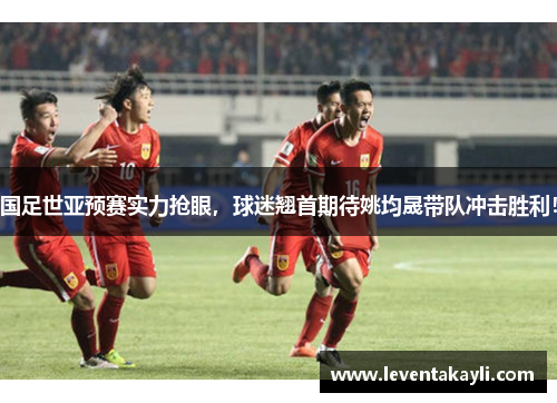 国足世亚预赛实力抢眼，球迷翘首期待姚均晟带队冲击胜利！