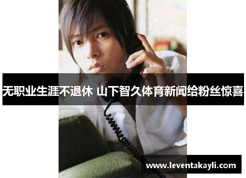无职业生涯不退休 山下智久体育新闻给粉丝惊喜