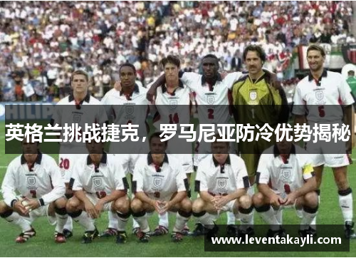 英格兰挑战捷克，罗马尼亚防冷优势揭秘